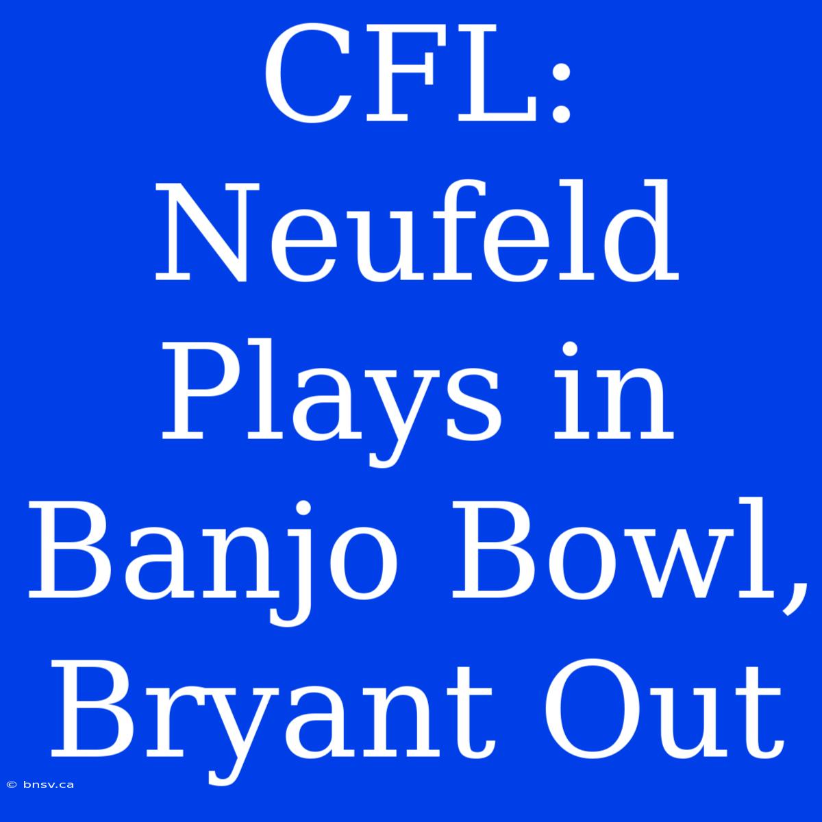 CFL: Neufeld Plays In Banjo Bowl, Bryant Out