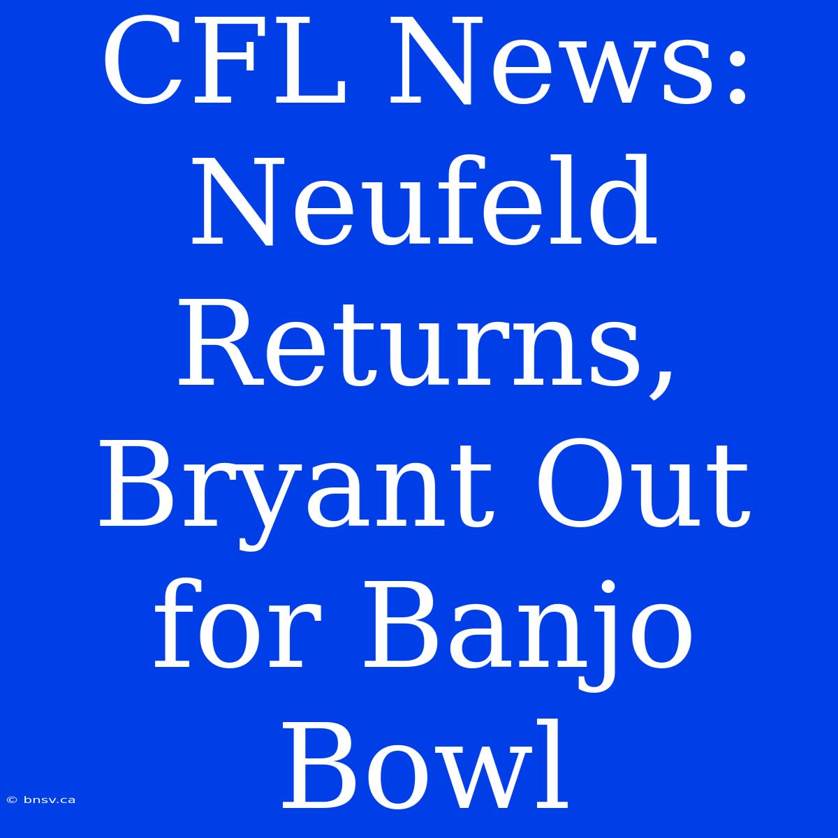 CFL News: Neufeld Returns, Bryant Out For Banjo Bowl