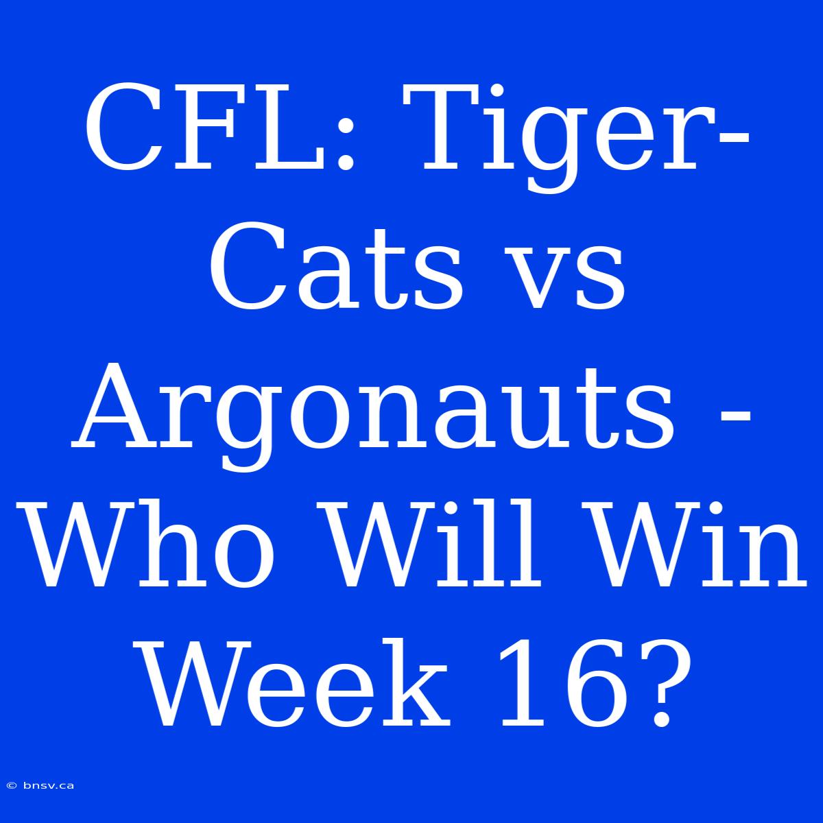 CFL: Tiger-Cats Vs Argonauts - Who Will Win Week 16?