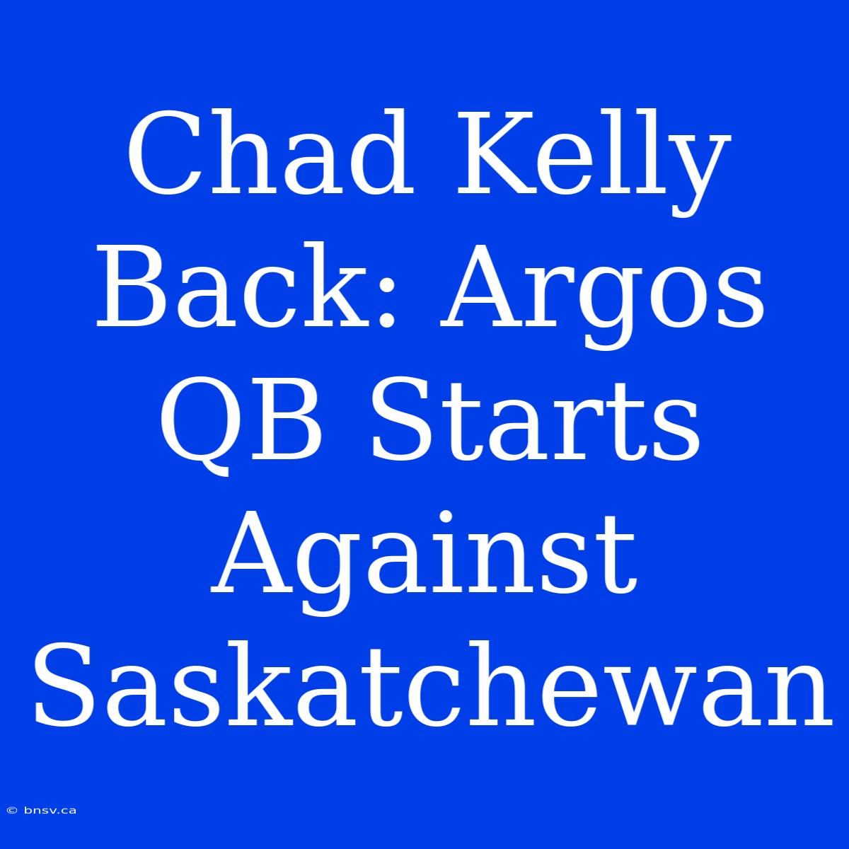 Chad Kelly Back: Argos QB Starts Against Saskatchewan