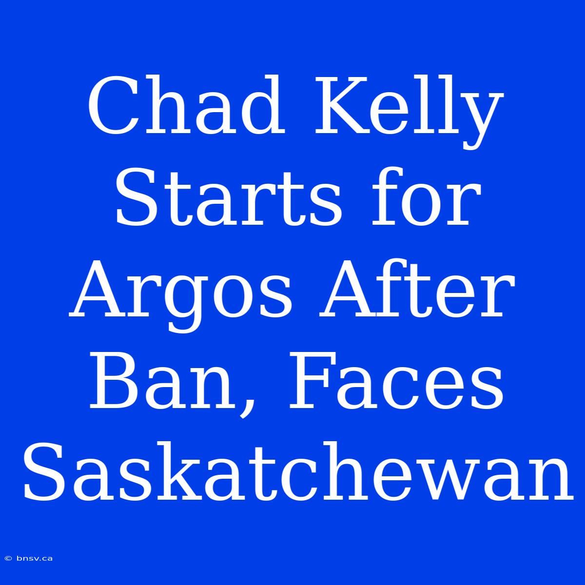 Chad Kelly Starts For Argos After Ban, Faces Saskatchewan