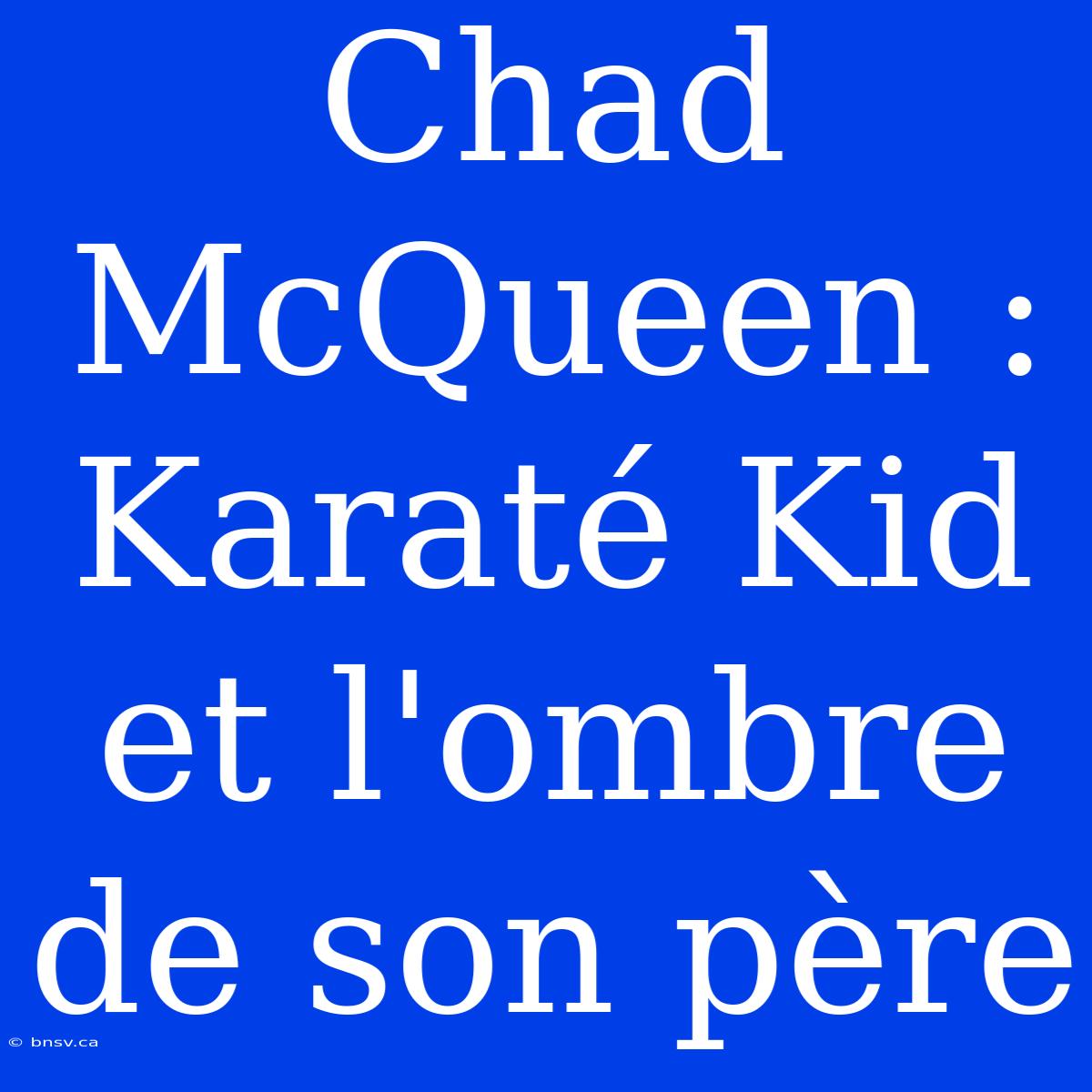 Chad McQueen : Karaté Kid Et L'ombre De Son Père