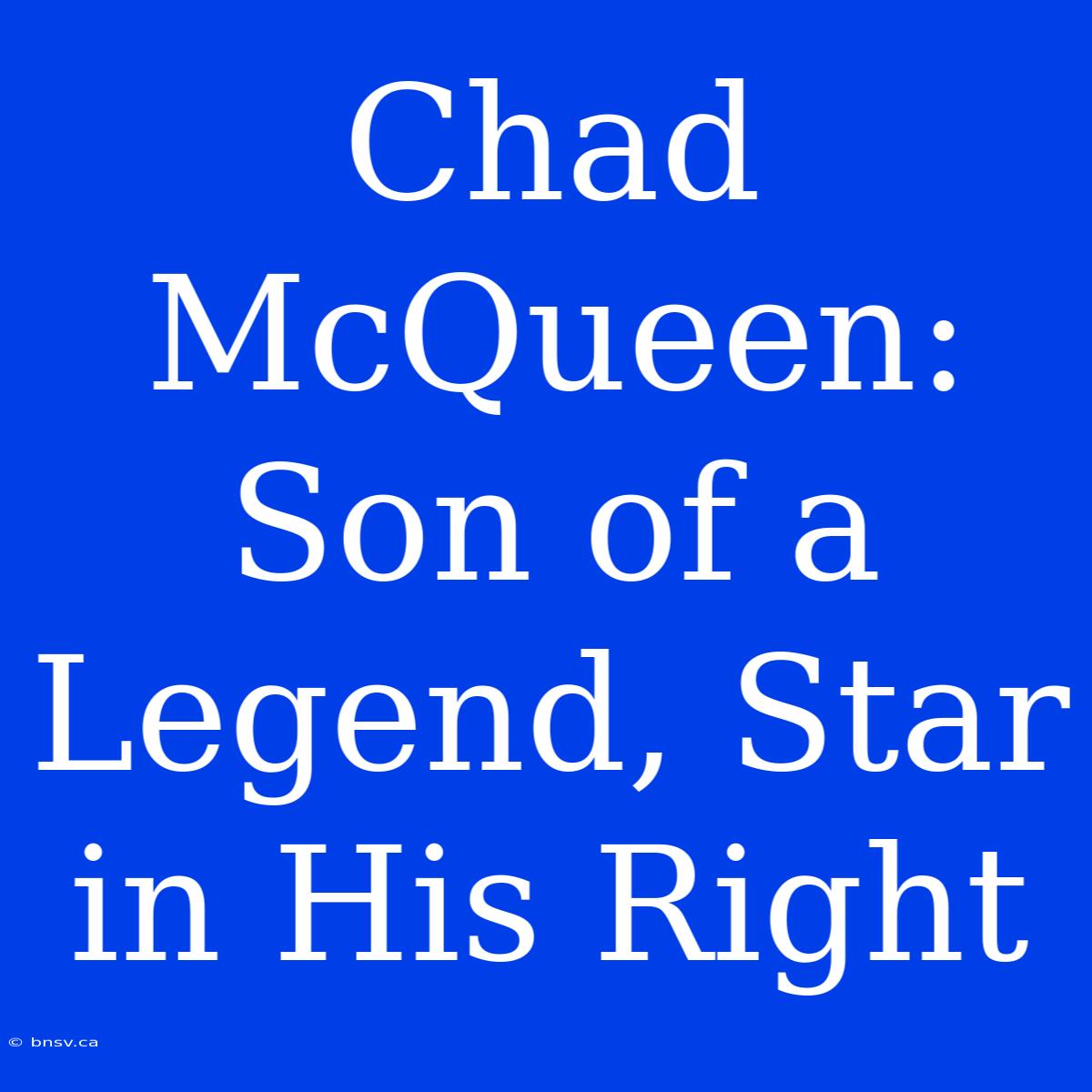 Chad McQueen:  Son Of A Legend, Star In His Right