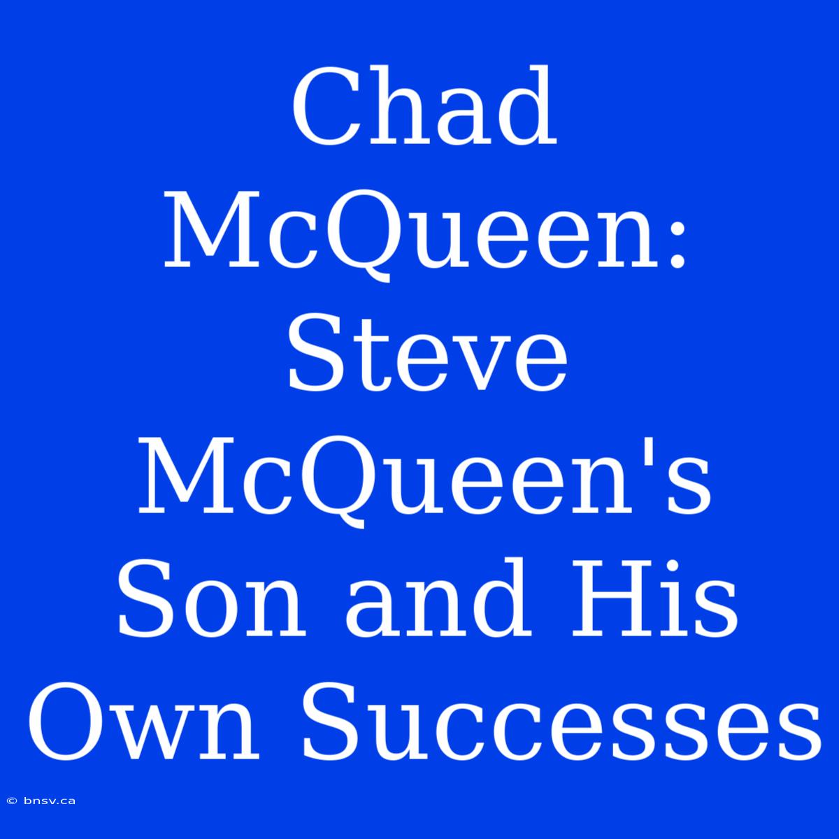 Chad McQueen:  Steve McQueen's Son And His Own Successes