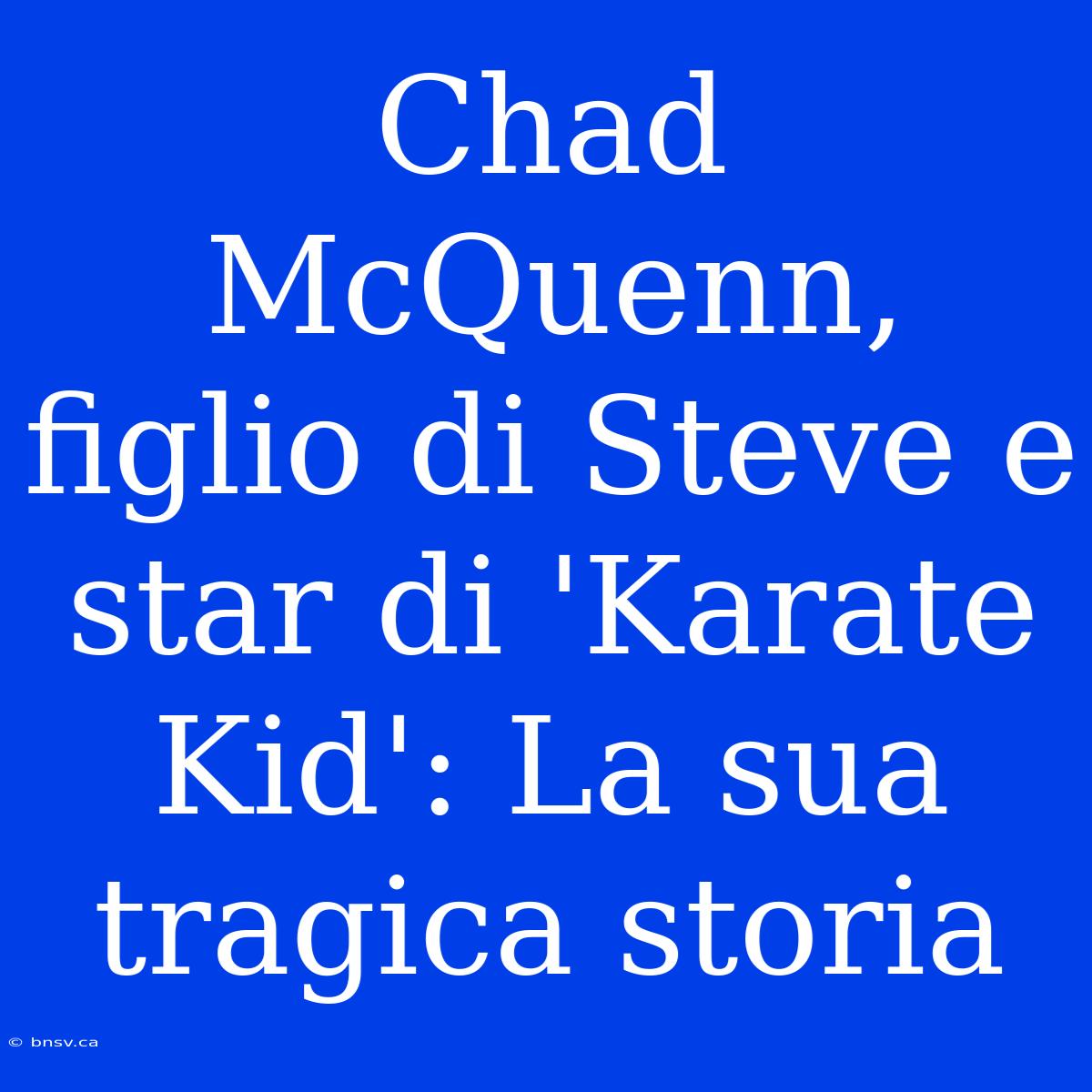 Chad McQuenn, Figlio Di Steve E Star Di 'Karate Kid': La Sua Tragica Storia