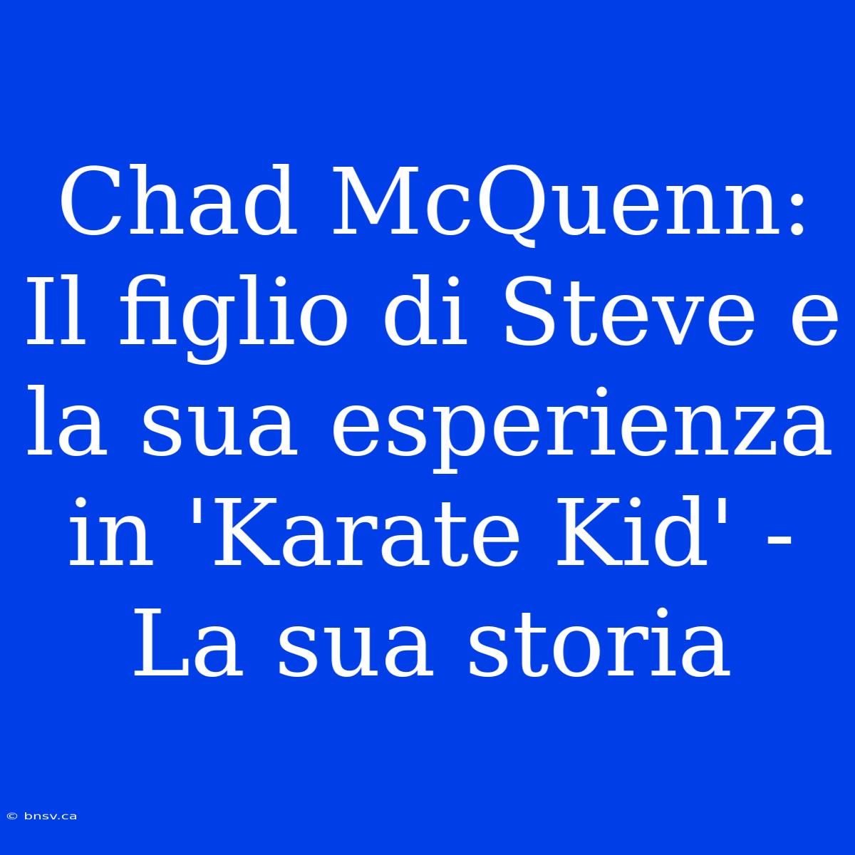 Chad McQuenn: Il Figlio Di Steve E La Sua Esperienza In 'Karate Kid' - La Sua Storia