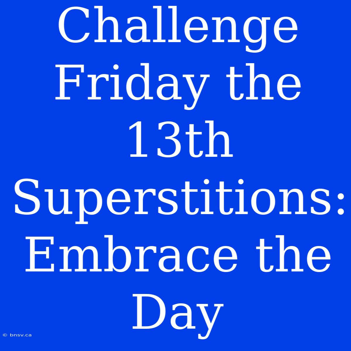 Challenge Friday The 13th Superstitions:  Embrace The Day