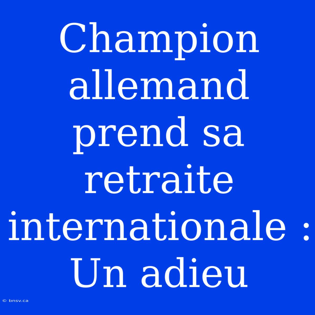 Champion Allemand Prend Sa Retraite Internationale : Un Adieu