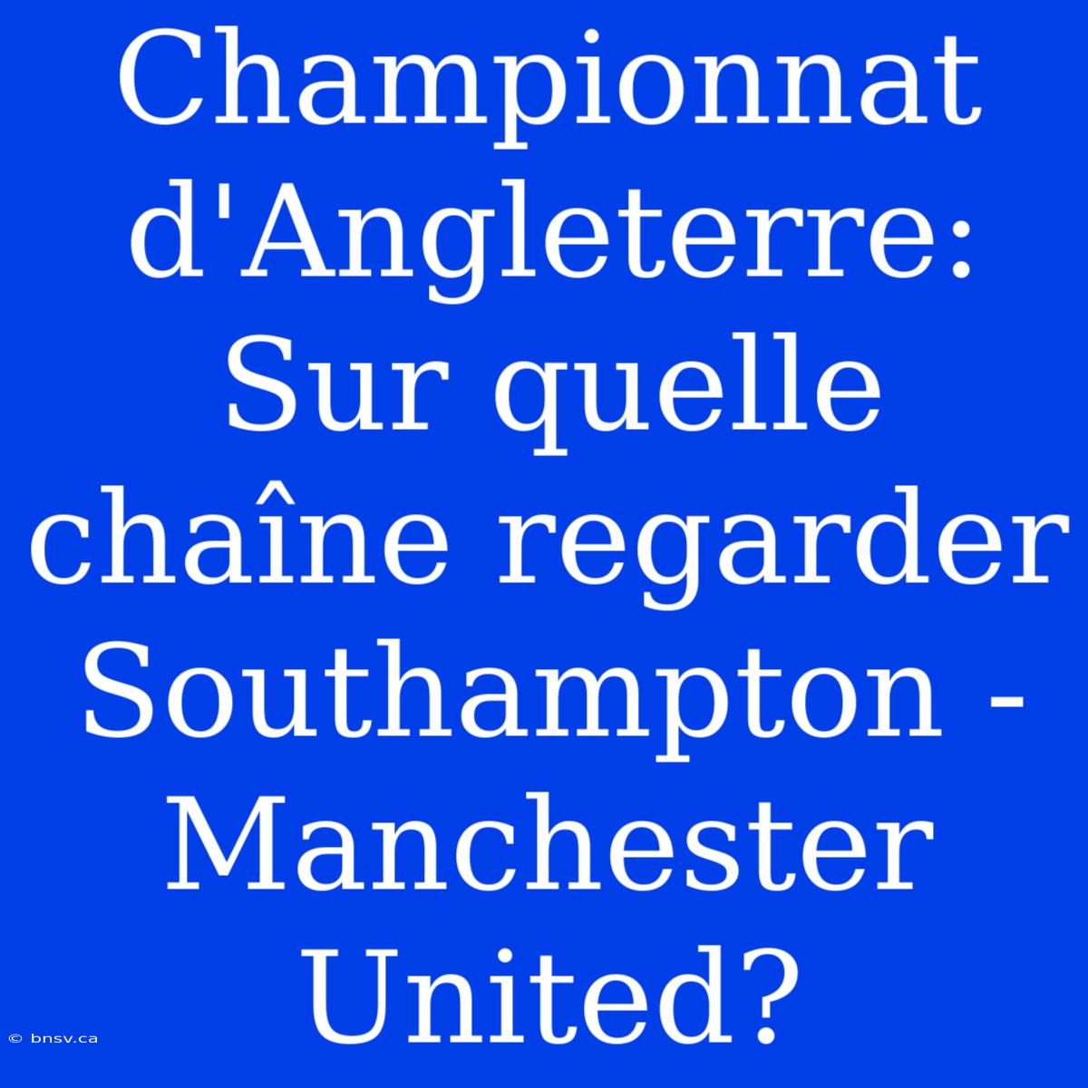 Championnat D'Angleterre: Sur Quelle Chaîne Regarder Southampton - Manchester United?