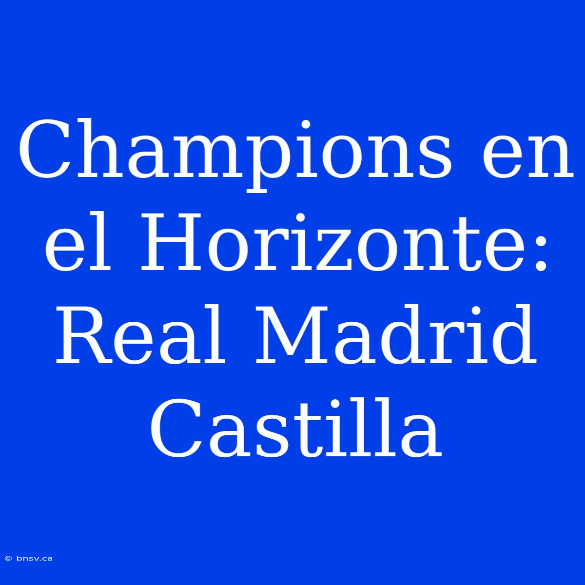 Champions En El Horizonte: Real Madrid Castilla