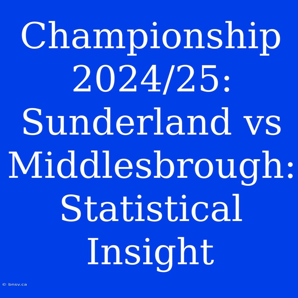 Championship 2024/25: Sunderland Vs Middlesbrough: Statistical Insight