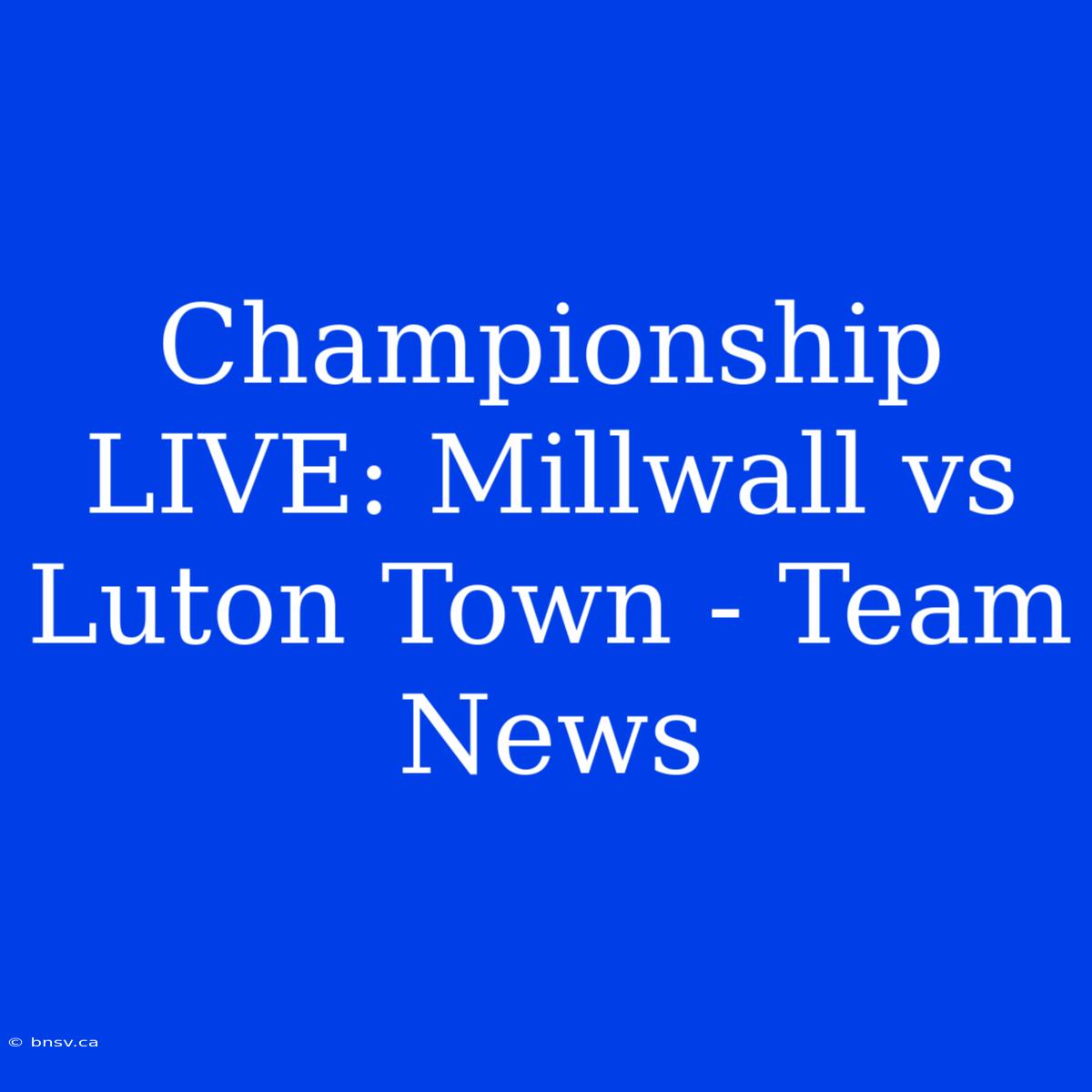 Championship LIVE: Millwall Vs Luton Town - Team News