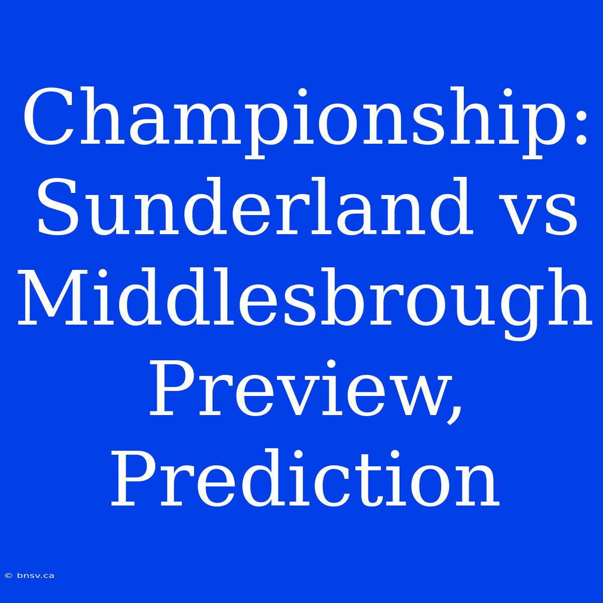 Championship: Sunderland Vs Middlesbrough Preview, Prediction