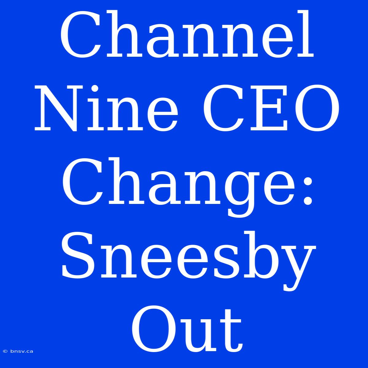 Channel Nine CEO Change: Sneesby Out