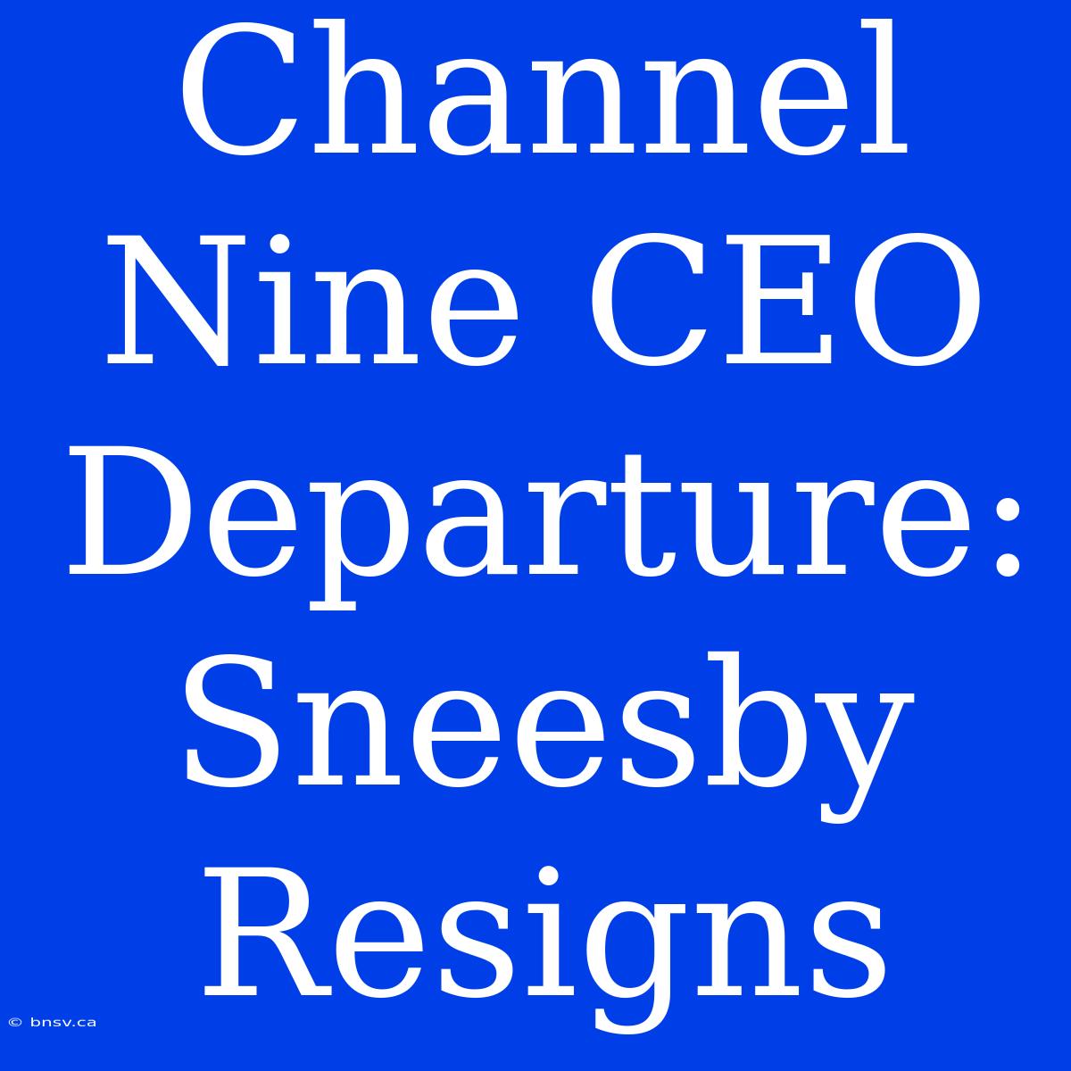 Channel Nine CEO Departure: Sneesby Resigns