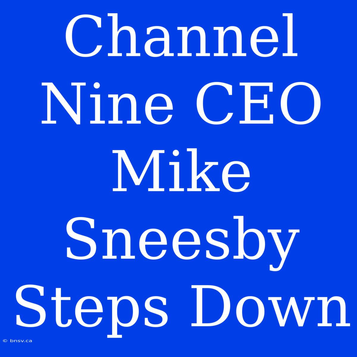 Channel Nine CEO Mike Sneesby Steps Down