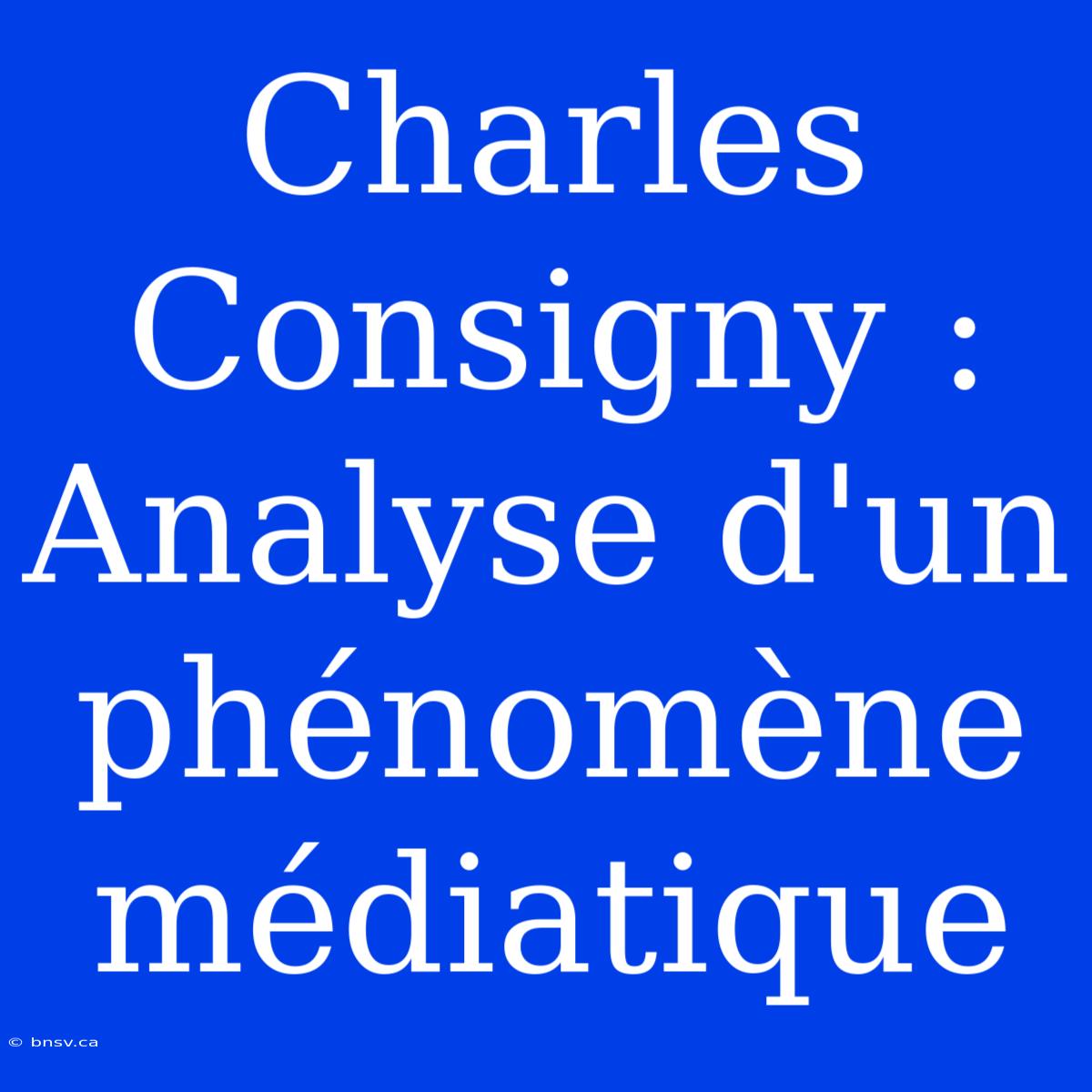 Charles Consigny : Analyse D'un Phénomène Médiatique