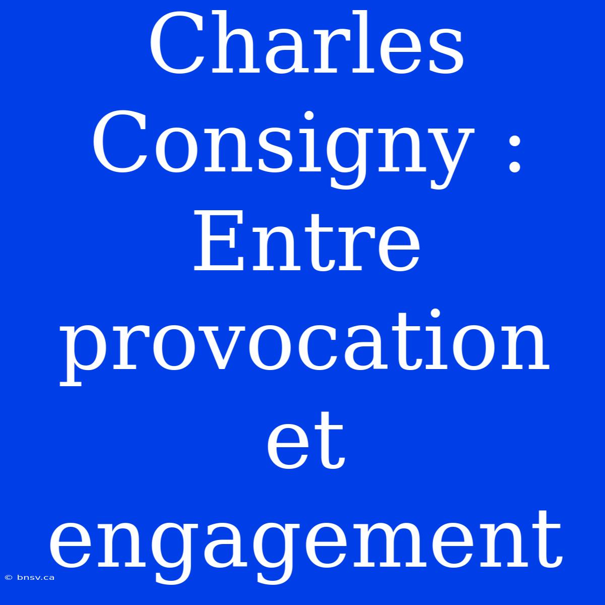 Charles Consigny : Entre Provocation Et Engagement