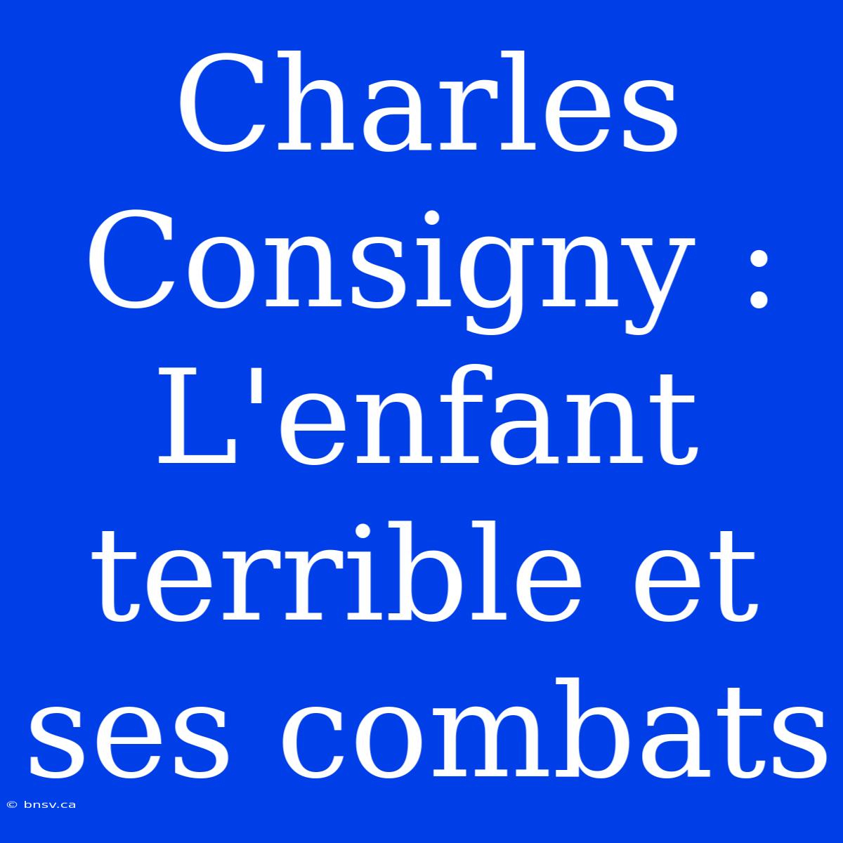 Charles Consigny : L'enfant Terrible Et Ses Combats