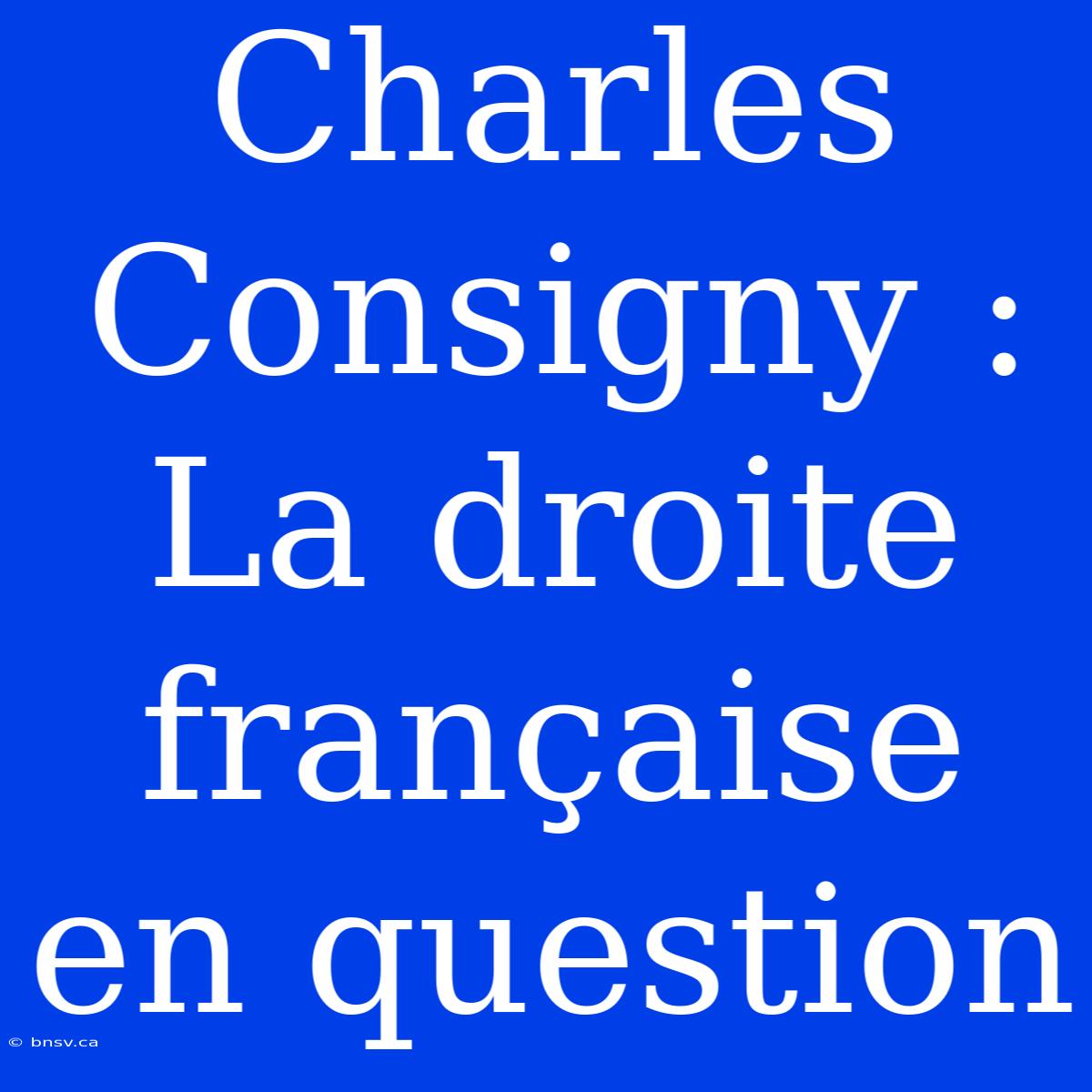 Charles Consigny : La Droite Française En Question