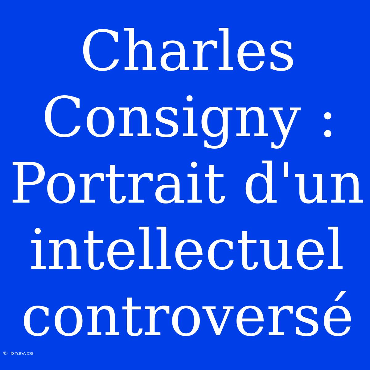 Charles Consigny : Portrait D'un Intellectuel Controversé