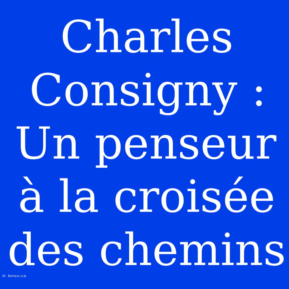 Charles Consigny : Un Penseur À La Croisée Des Chemins