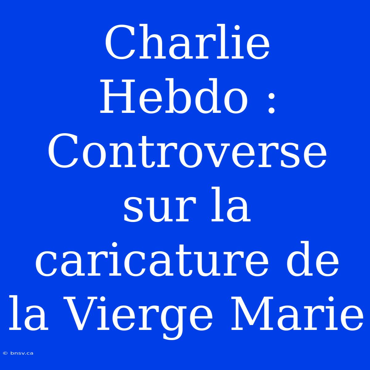 Charlie Hebdo : Controverse Sur La Caricature De La Vierge Marie