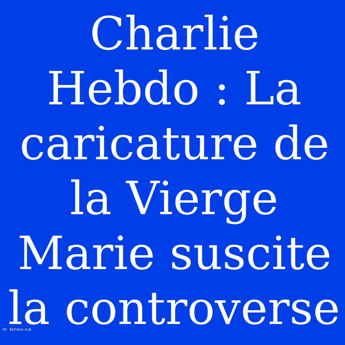 Charlie Hebdo : La Caricature De La Vierge Marie Suscite La Controverse