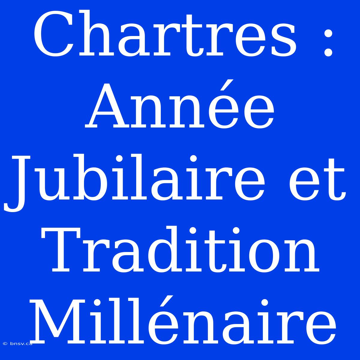 Chartres : Année Jubilaire Et Tradition Millénaire