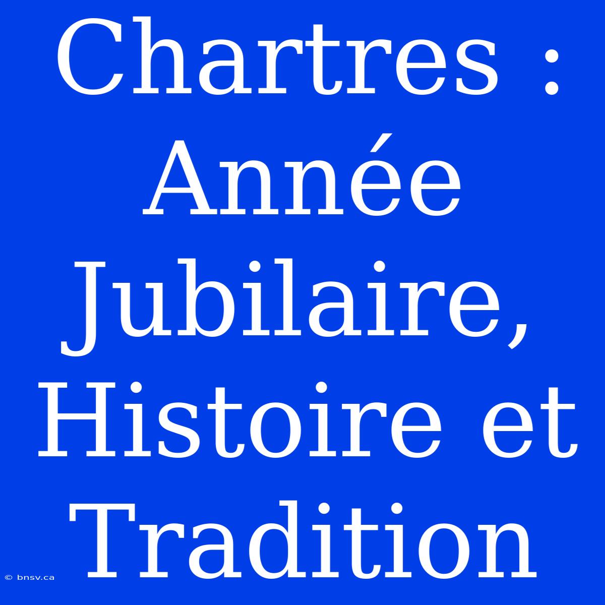 Chartres : Année Jubilaire, Histoire Et Tradition