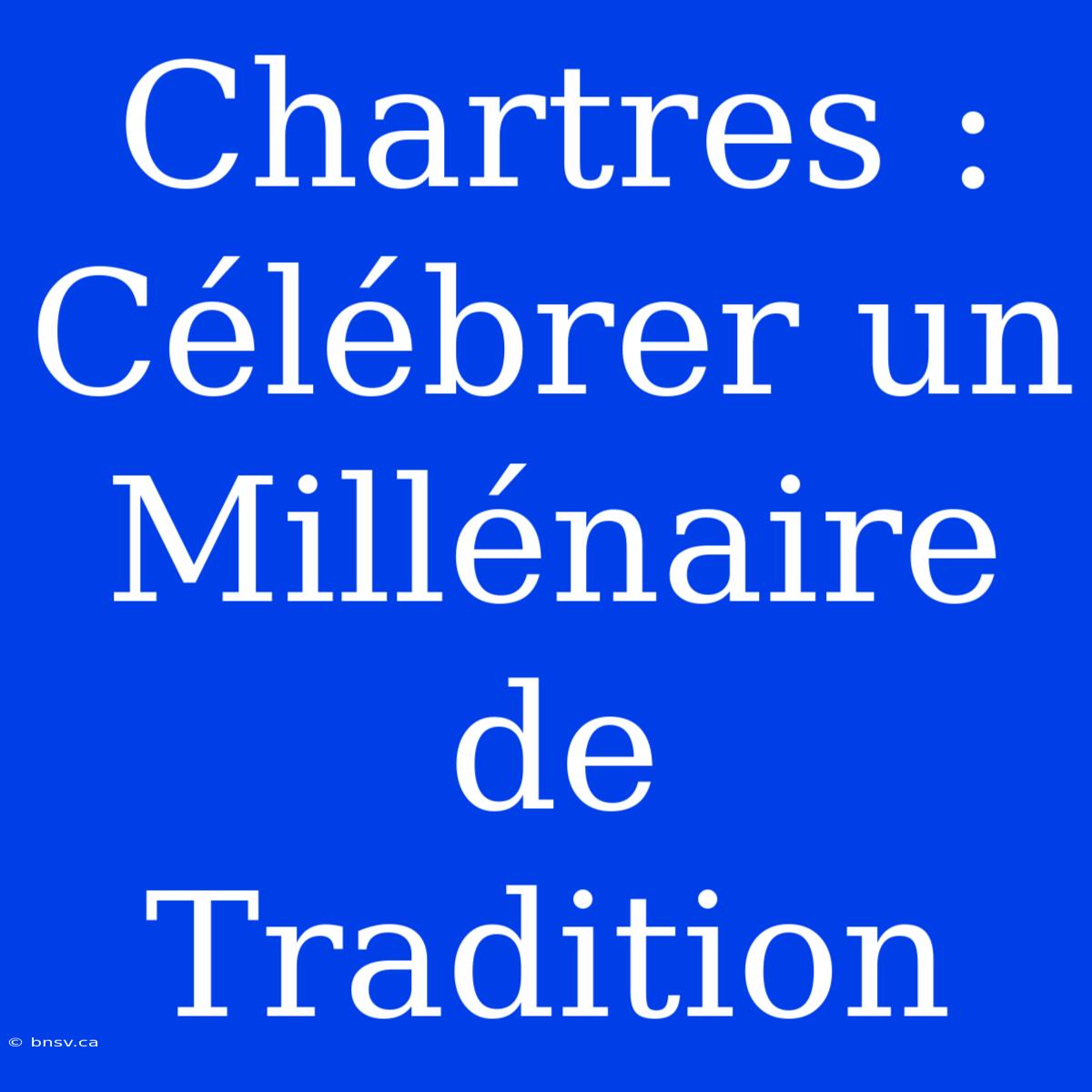 Chartres : Célébrer Un Millénaire De Tradition