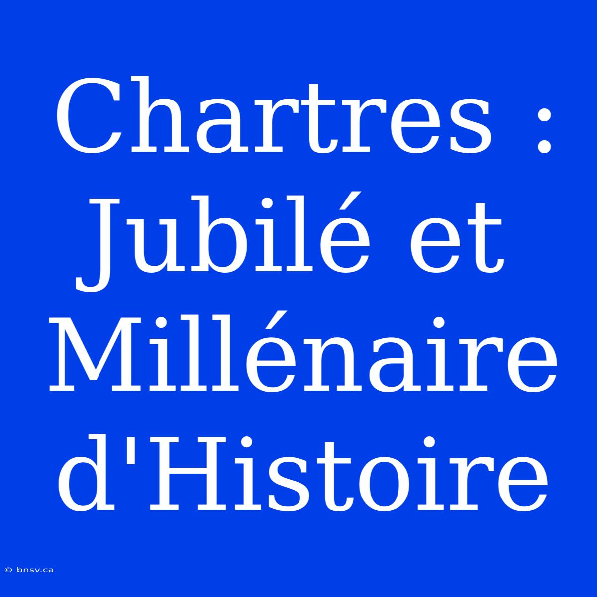 Chartres : Jubilé Et Millénaire D'Histoire