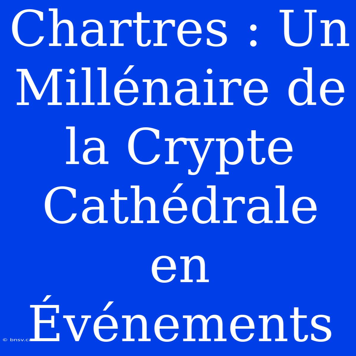 Chartres : Un Millénaire De La Crypte Cathédrale En Événements