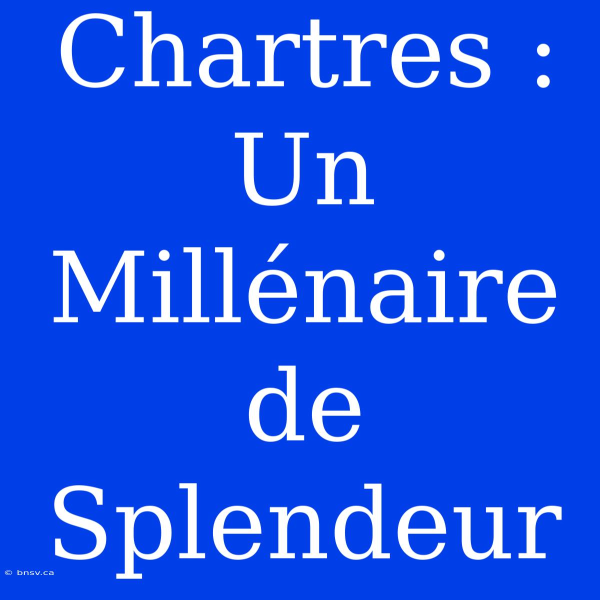 Chartres : Un Millénaire De Splendeur