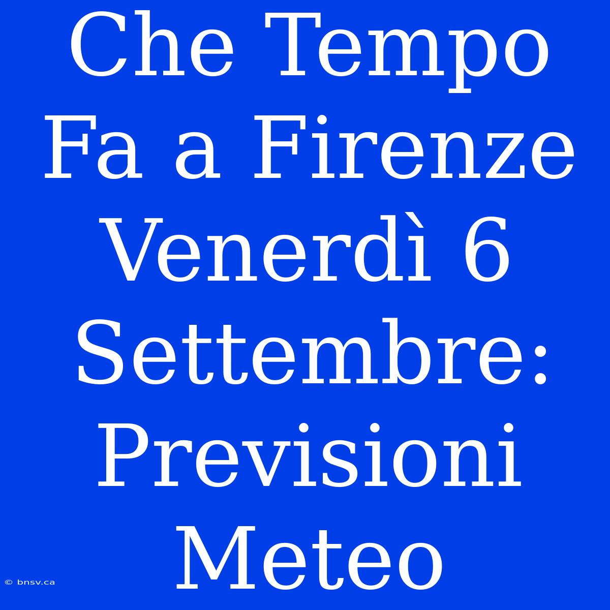 Che Tempo Fa A Firenze Venerdì 6 Settembre: Previsioni Meteo