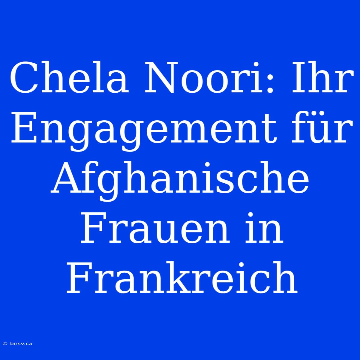 Chela Noori: Ihr Engagement Für Afghanische Frauen In Frankreich