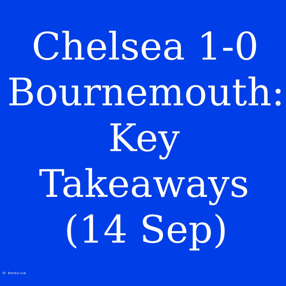 Chelsea 1-0 Bournemouth: Key Takeaways (14 Sep)