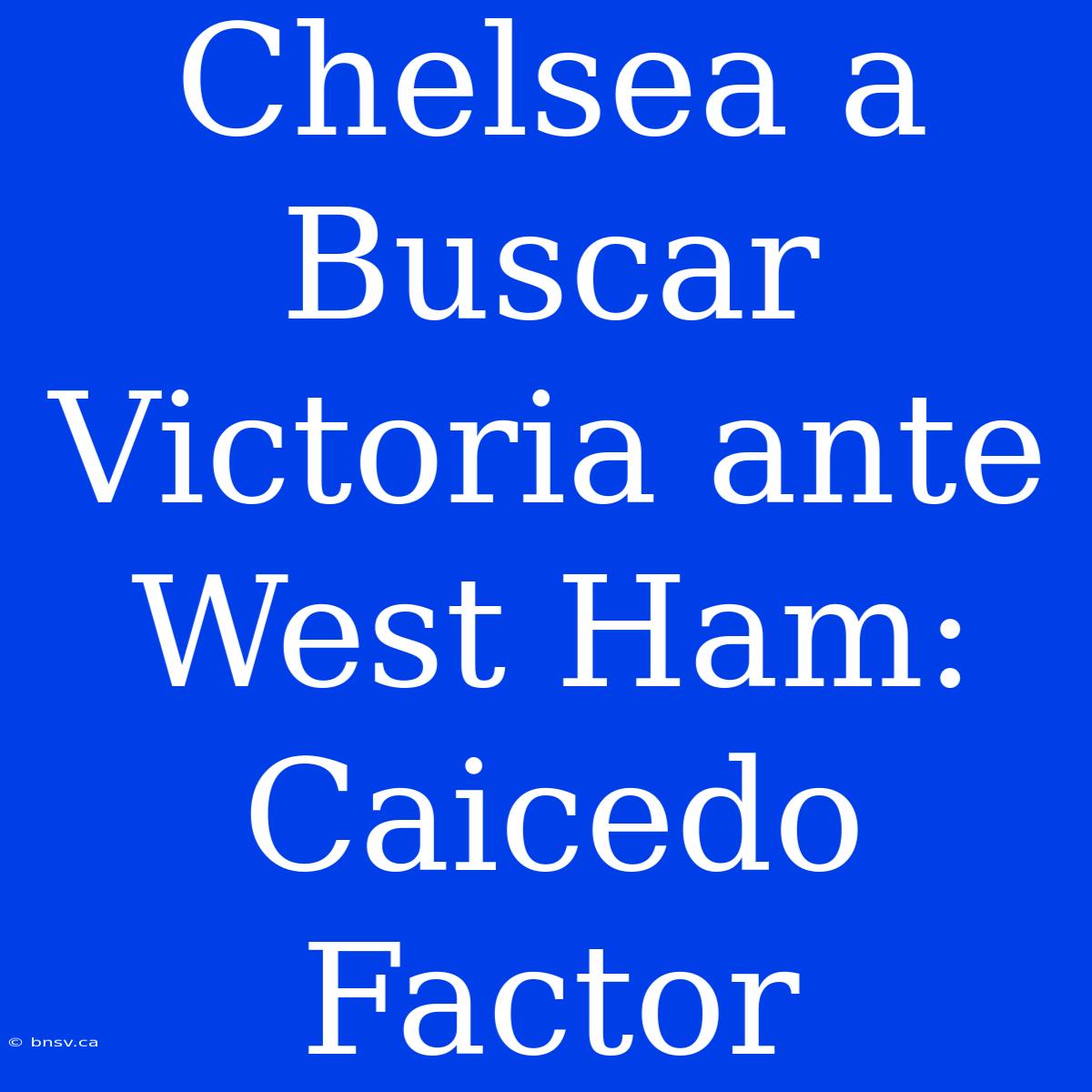 Chelsea A Buscar Victoria Ante West Ham: Caicedo Factor