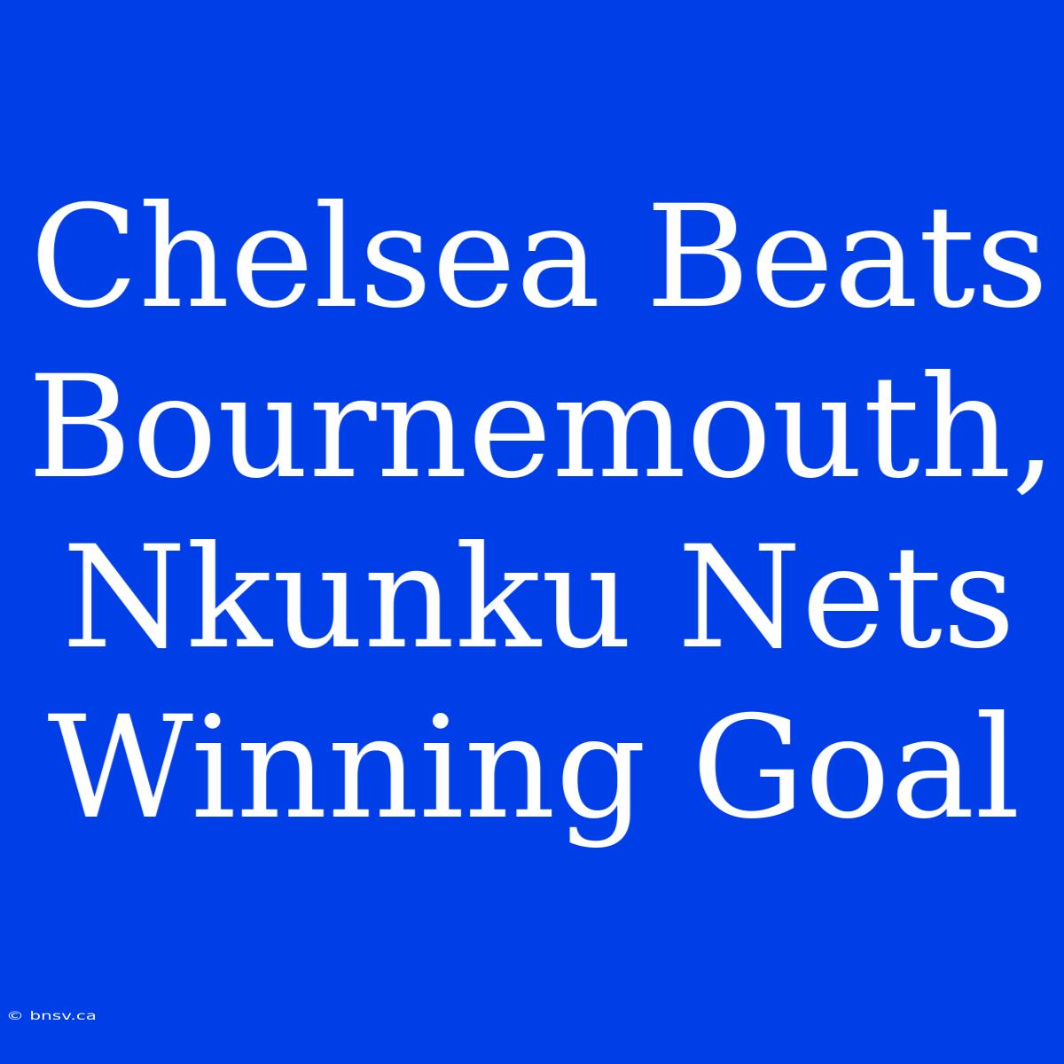 Chelsea Beats Bournemouth, Nkunku Nets Winning Goal