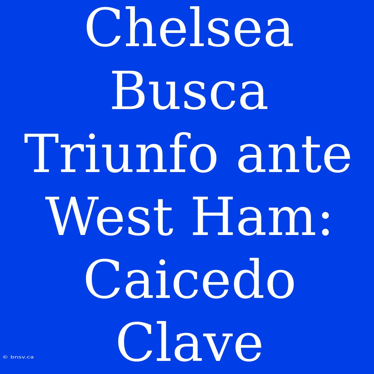 Chelsea Busca Triunfo Ante West Ham: Caicedo Clave