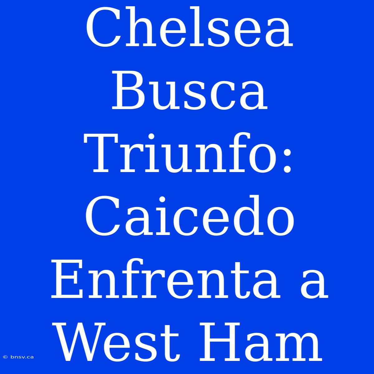 Chelsea Busca Triunfo: Caicedo Enfrenta A West Ham