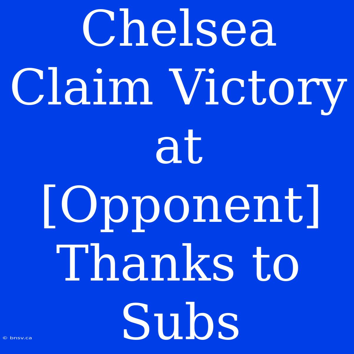 Chelsea Claim Victory At [Opponent] Thanks To Subs