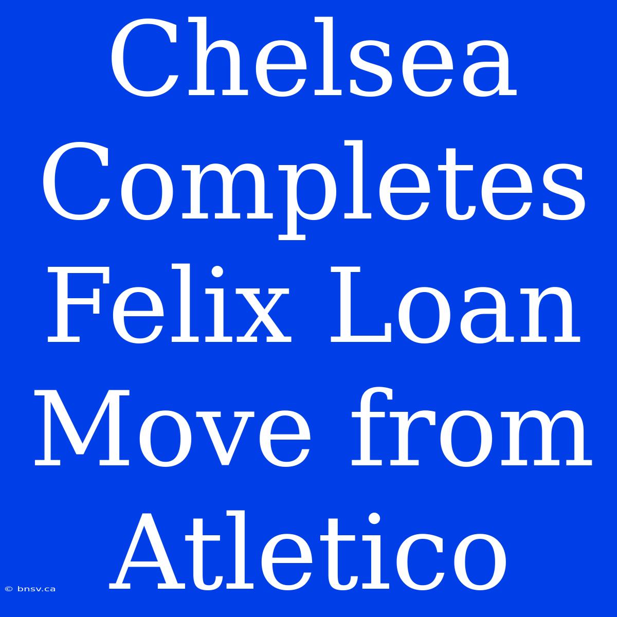 Chelsea Completes Felix Loan Move From Atletico