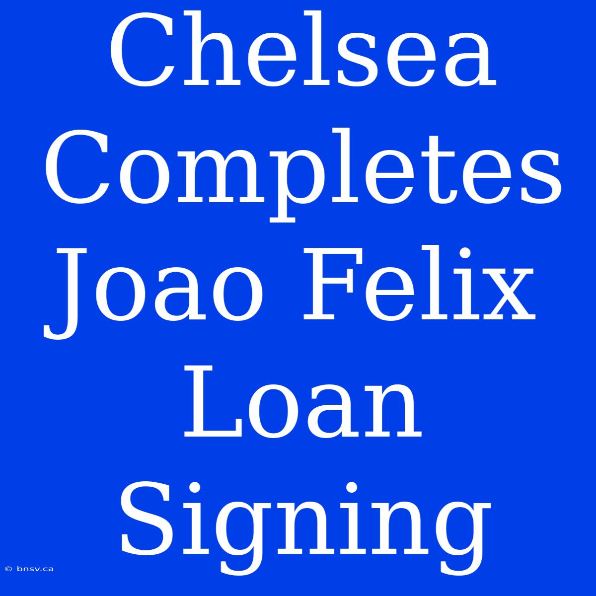 Chelsea Completes Joao Felix Loan Signing