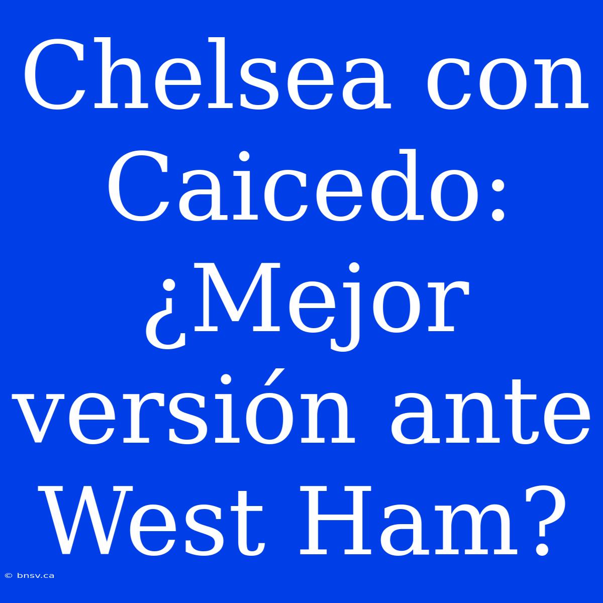 Chelsea Con Caicedo: ¿Mejor Versión Ante West Ham?