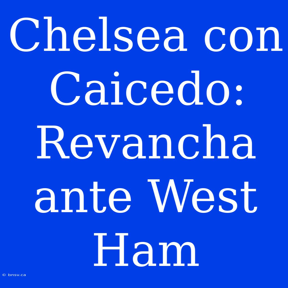 Chelsea Con Caicedo: Revancha Ante West Ham