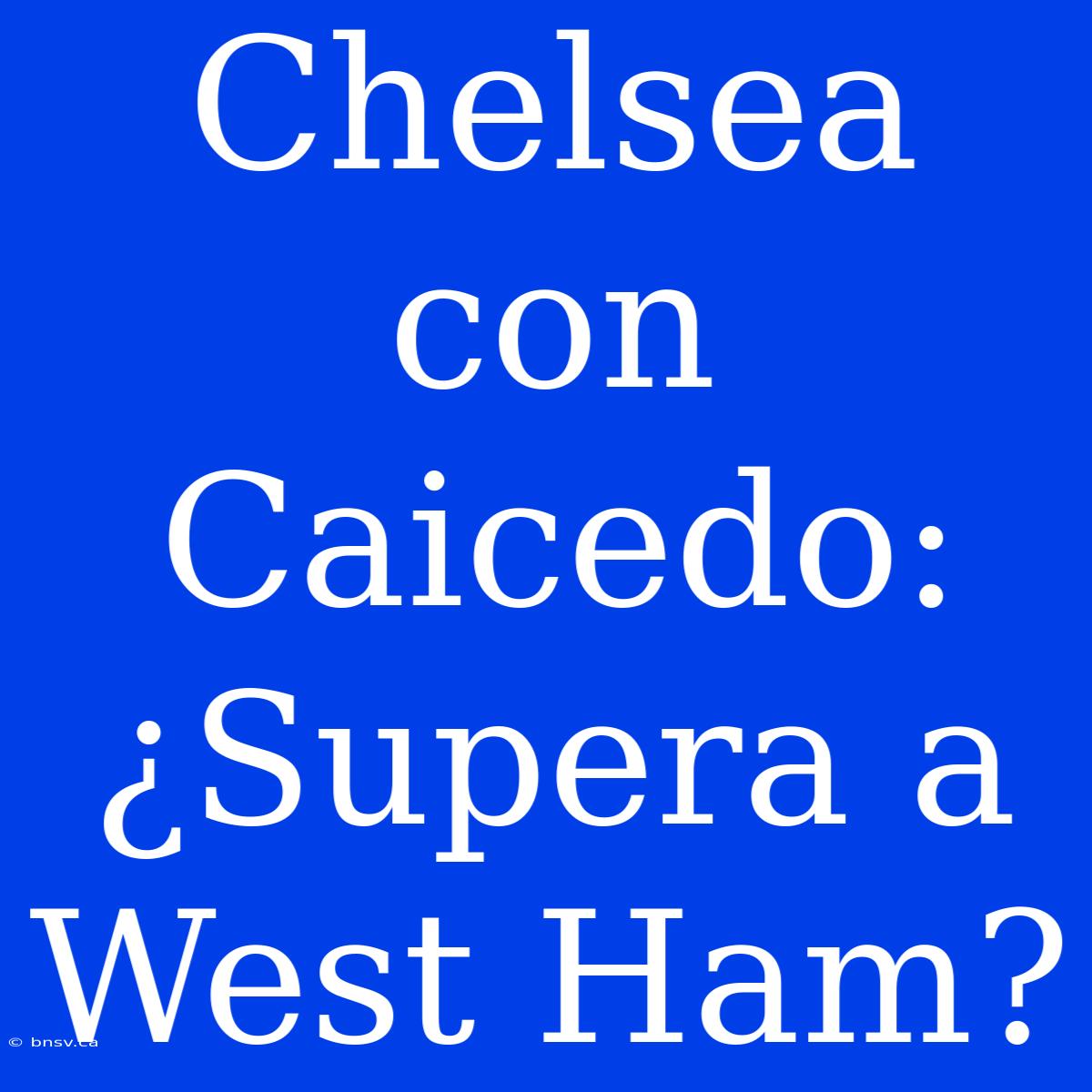 Chelsea Con Caicedo: ¿Supera A West Ham?