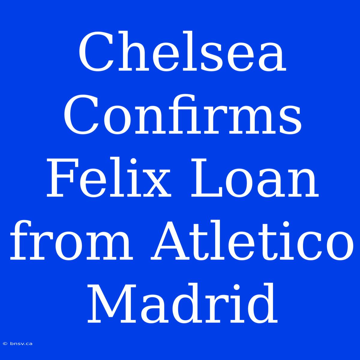 Chelsea Confirms Felix Loan From Atletico Madrid