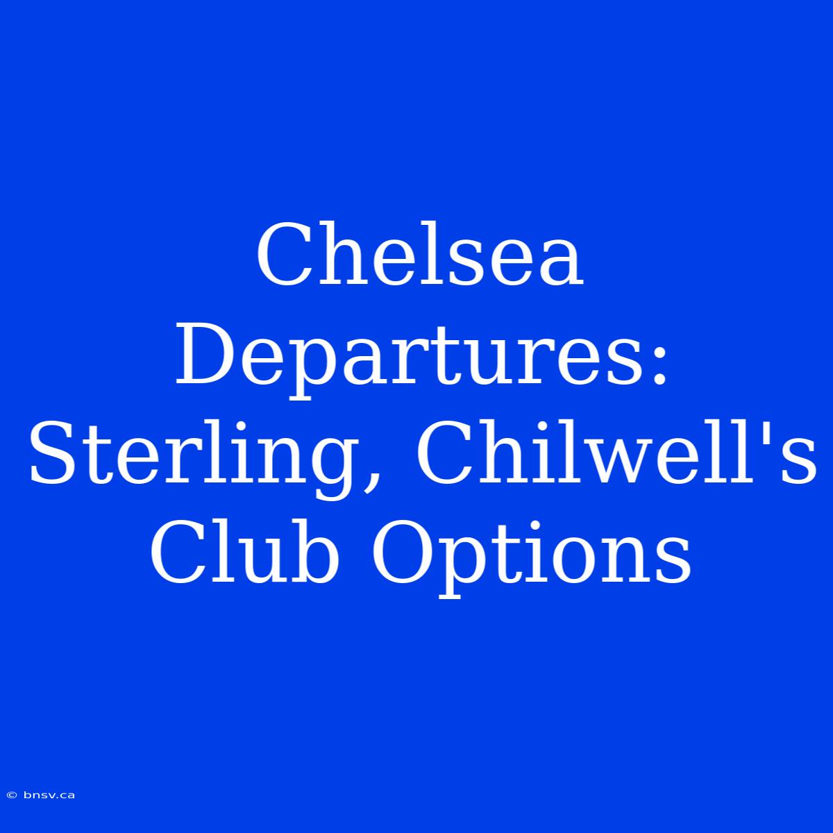 Chelsea Departures: Sterling, Chilwell's Club Options