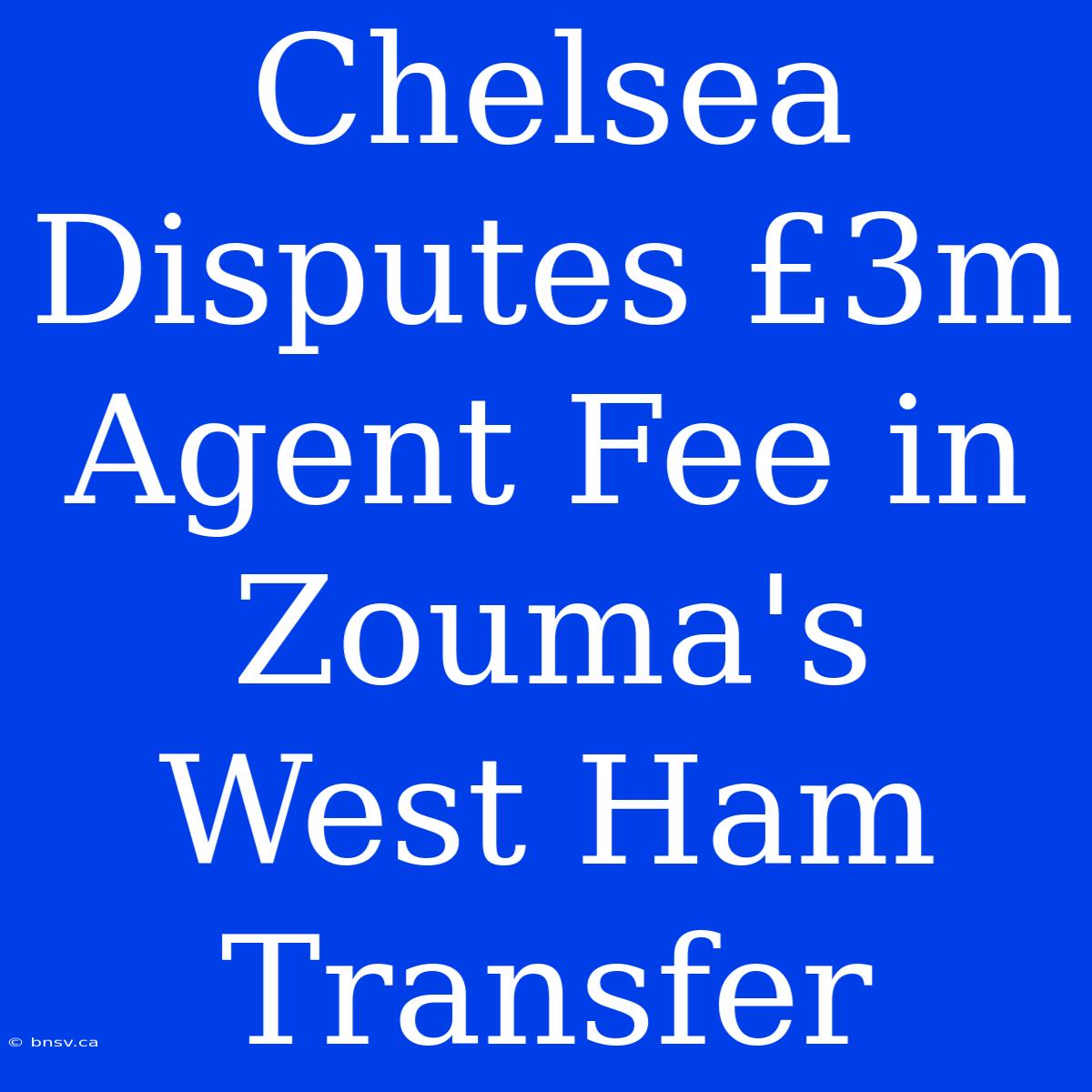 Chelsea Disputes £3m Agent Fee In Zouma's West Ham Transfer